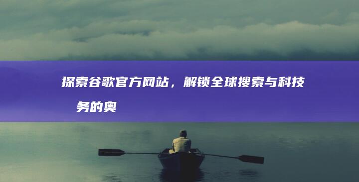 探索谷歌官方网站，解锁全球搜索与科技服务的奥秘